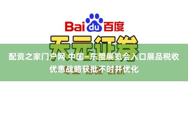 配资之家门户网 中国—东盟展览会入口展品税收优惠战略获批不时并优化