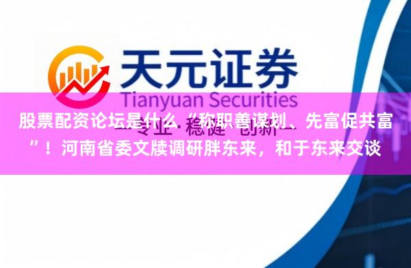 股票配资论坛是什么 “称职善谋划、先富促共富”！河南省委文牍调研胖东来，和于东来交谈