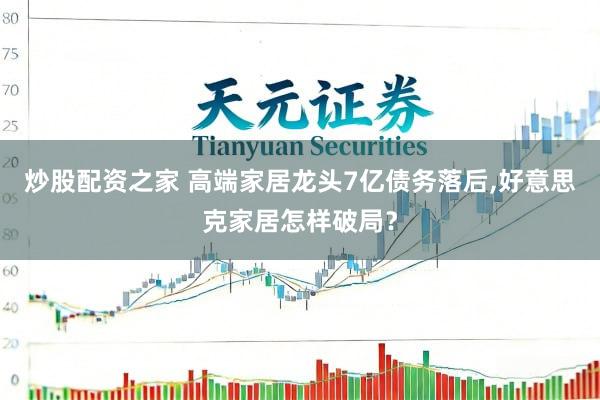 炒股配资之家 高端家居龙头7亿债务落后,好意思克家居怎样破局？