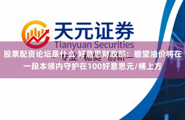 股票配资论坛是什么 好意思财政部：瞻望油价将在一段本领内守护在100好意思元/桶上方